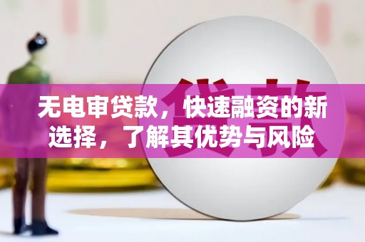 农安无电审贷款，快速融资的新选择，了解其优势与风险