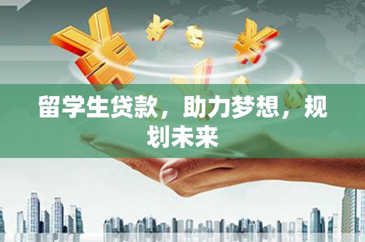 农安留学生贷款，助力梦想，规划未来