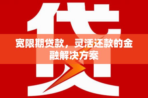 农安宽限期贷款，灵活还款的金融解决方案