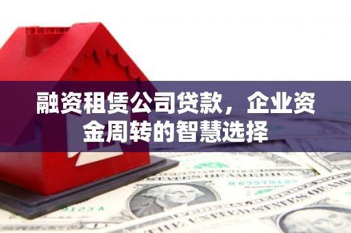 农安融资租赁公司贷款，企业资金周转的智慧选择