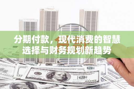 农安分期付款，现代消费的智慧选择与财务规划新趋势