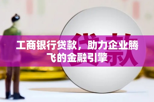 农安工商银行贷款，助力企业腾飞的金融引擎