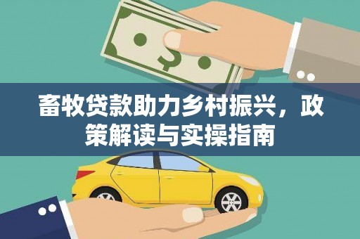 农安畜牧贷款助力乡村振兴，政策解读与实操指南