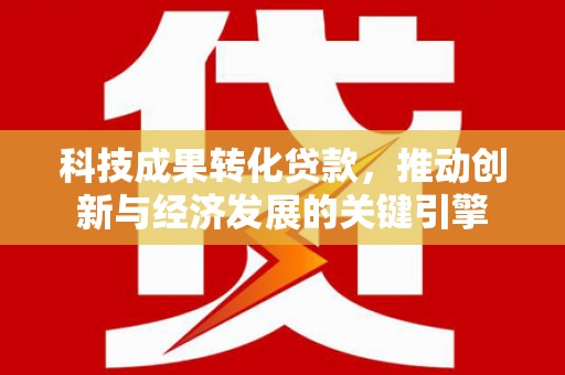农安科技成果转化贷款，推动创新与经济发展的关键引擎