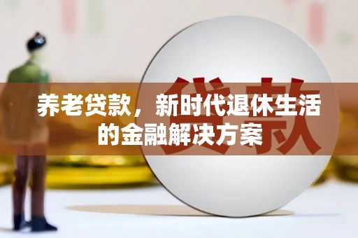 农安养老贷款，新时代退休生活的金融解决方案