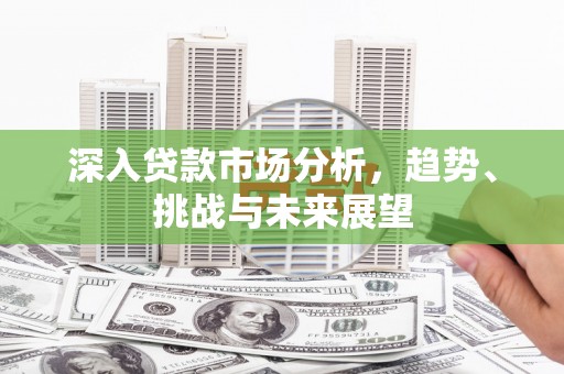 农安深入贷款市场分析，趋势、挑战与未来展望