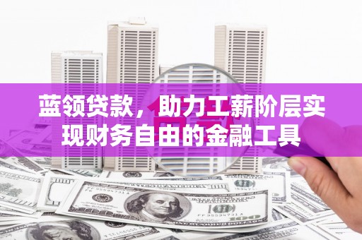 农安蓝领贷款，助力工薪阶层实现财务自由的金融工具