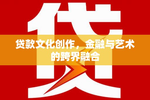 农安贷款文化创作，金融与艺术的跨界融合