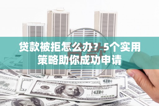 农安贷款被拒怎么办？5个实用策略助你成功申请