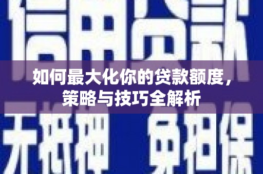 农安如何最大化你的贷款额度，策略与技巧全解析