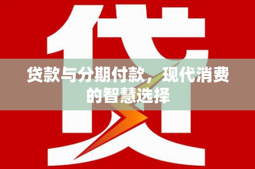 农安贷款与分期付款，现代消费的智慧选择