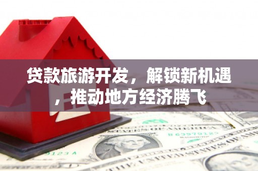 农安贷款旅游开发，解锁新机遇，推动地方经济腾飞