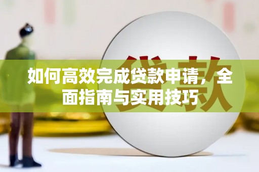农安如何高效完成贷款申请，全面指南与实用技巧