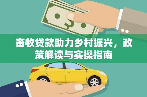 农安畜牧贷款助力乡村振兴，政策解读与实操指南