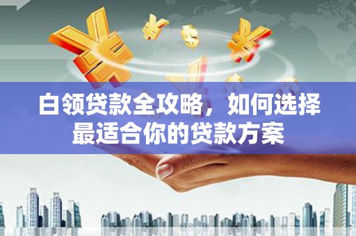 农安白领贷款全攻略，如何选择最适合你的贷款方案